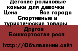 Детские роликовые коньки для девочки › Цена ­ 1 300 - Все города Спортивные и туристические товары » Другое   . Башкортостан респ.